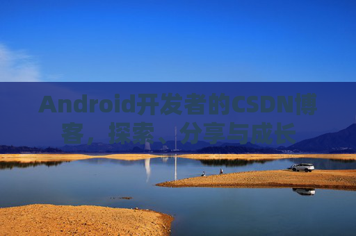 Android开发者的CSDN博客，探索、分享与成长